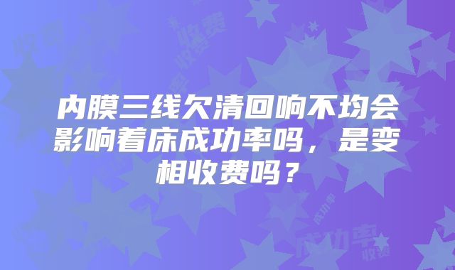 内膜三线欠清回响不均会影响着床成功率吗,是变相收费吗?