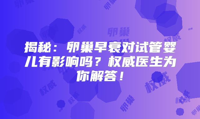 揭秘：卵巢早衰对试管婴儿有影响吗？权威医生为你解答！
