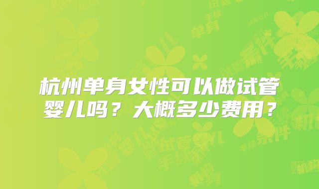 杭州单身女性可以做试管婴儿吗？大概多少费用？