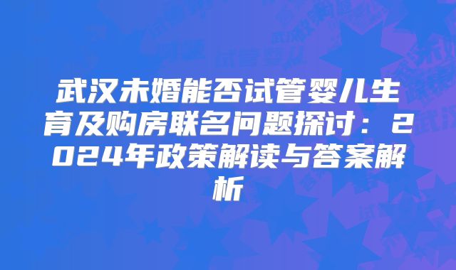 武汉未婚能否试管婴儿生育及购房联名问题探讨：2024年政策解读与答案解析