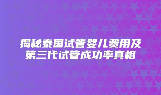 揭秘泰国试管婴儿费用及第三代试管成功率真相