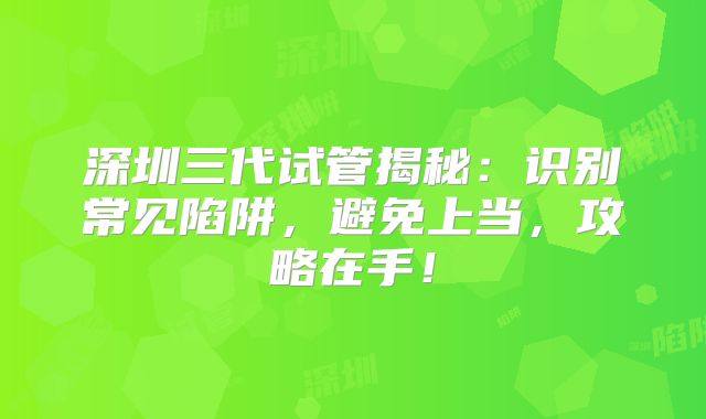深圳三代试管揭秘：识别常见陷阱，避免上当，攻略在手！