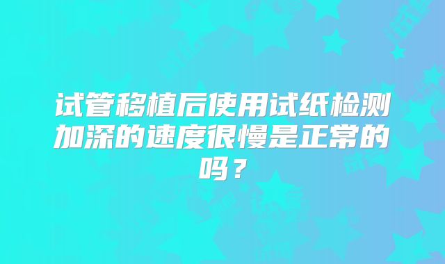 试管移植后使用试纸检测加深的速度很慢是正常的吗？