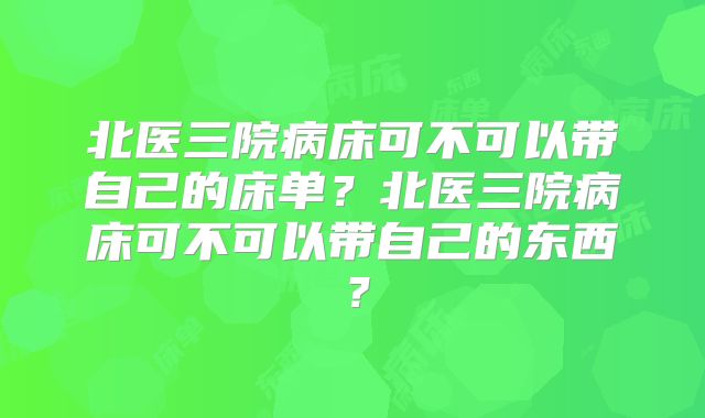 北医三院病床可不可以带自己的床单?北医三院病床可不可以带自己的东西?