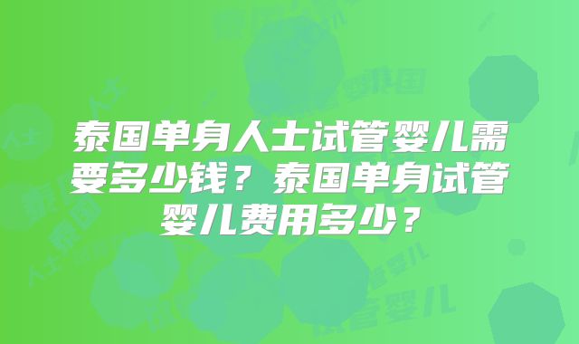 泰国单身人士试管婴儿需要多少钱?泰国单身试管婴儿费用多少?