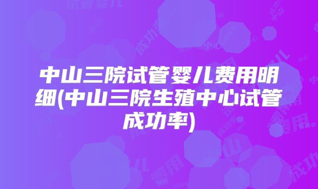 中山三院试管婴儿费用明细(中山三院生殖中心试管成功率)