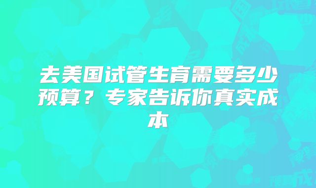 去美国试管生育需要多少预算?专家告诉你真实成本