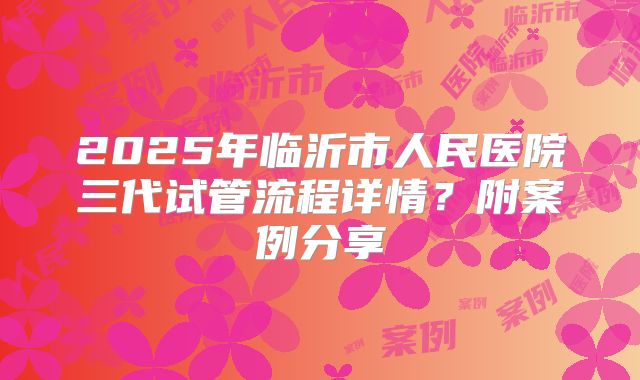 2025年临沂市人民医院三代试管流程详情?附案例分享