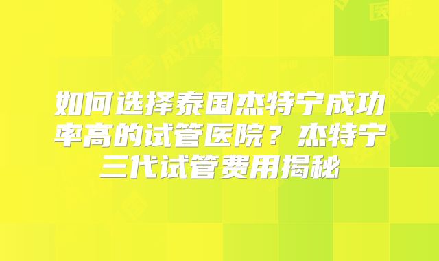 如何选择泰国杰特宁成功率高的试管医院？杰特宁三代试管费用揭秘