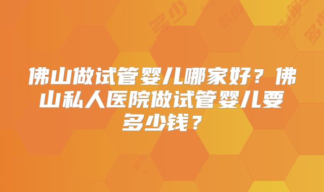 佛山做试管婴儿哪家好？佛山私人医院做试管婴儿要多少钱？