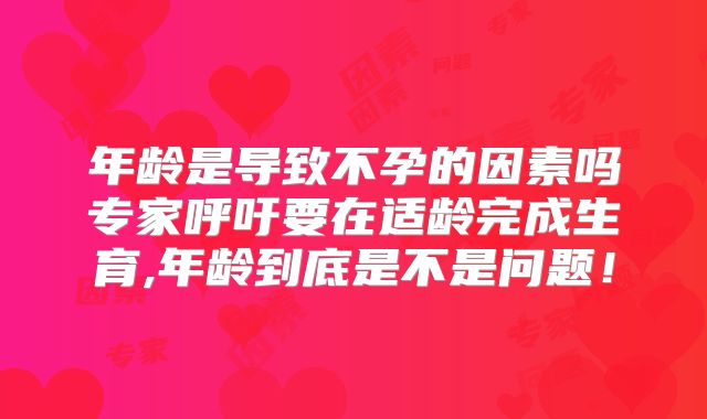 年龄是导致不孕的因素吗专家呼吁要在适龄完成生育,年龄到底是不是问题！