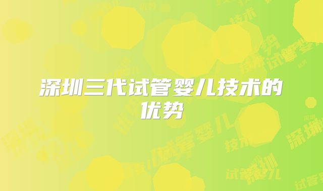 深圳三代试管婴儿技术的优势