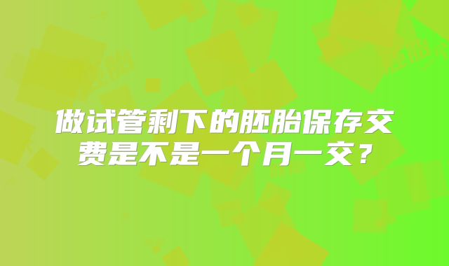 做试管剩下的胚胎保存交费是不是一个月一交？