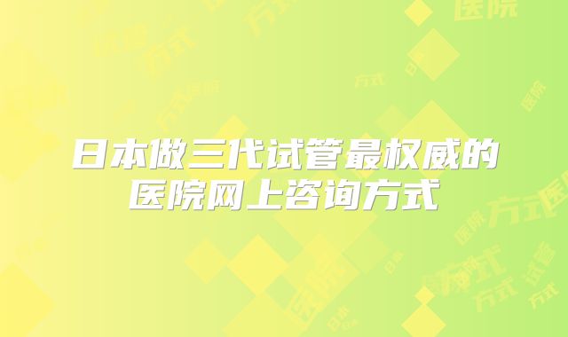日本做三代试管最权威的医院网上咨询方式