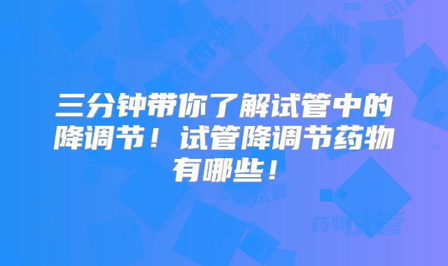 三分钟带你了解试管中的降调节！试管降调节药物有哪些！