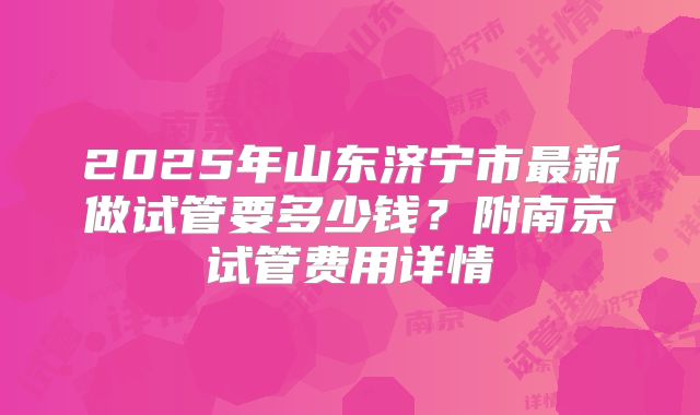 2025年山东济宁市最新做试管要多少钱？附南京试管费用详情