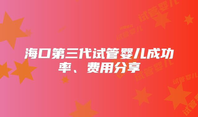 海口第三代试管婴儿成功率、费用分享