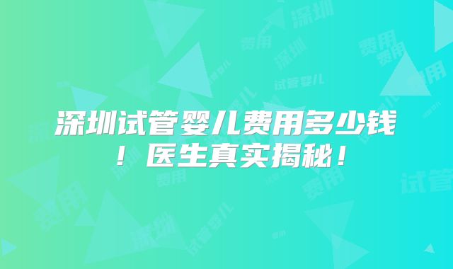 深圳试管婴儿费用多少钱!医生真实揭秘!