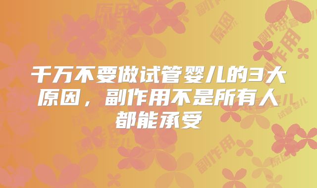 千万不要做试管婴儿的3大原因，副作用不是所有人都能承受