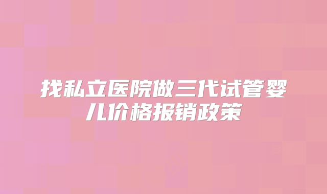 找私立医院做三代试管婴儿价格报销政策