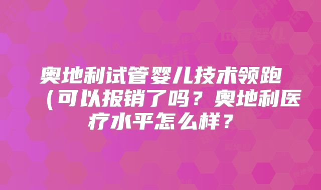 奥地利试管婴儿技术领跑(可以报销了吗?奥地利医疗水平怎么样?