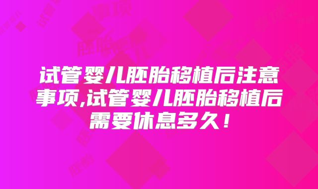 试管婴儿胚胎移植后注意事项,试管婴儿胚胎移植后需要休息多久！