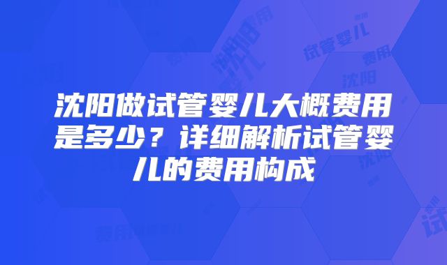 沈阳做试管婴儿大概费用是多少?详细解析试管婴儿的费用构成