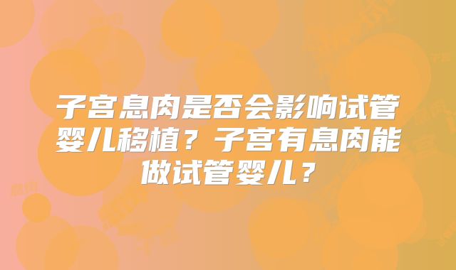 子宫息肉是否会影响试管婴儿移植?子宫有息肉能做试管婴儿?