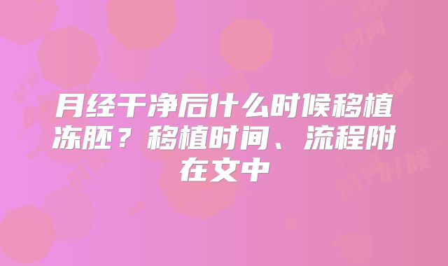 月经干净后什么时候移植冻胚?移植时间、流程附在文中