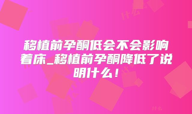移植前孕酮低会不会影响着床_移植前孕酮降低了说明什么！