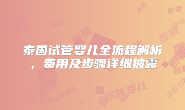 泰国试管婴儿全流程解析，费用及步骤详细披露
