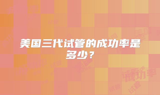 美国三代试管的成功率是多少？