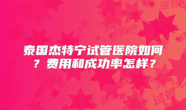 泰国杰特宁试管医院如何？费用和成功率怎样？