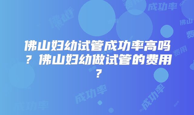 佛山妇幼试管成功率高吗?佛山妇幼做试管的费用?