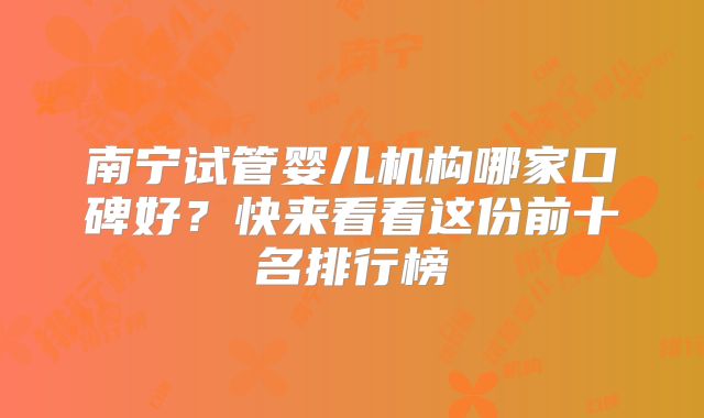 南宁试管婴儿机构哪家口碑好?快来看看这份前十名排行榜