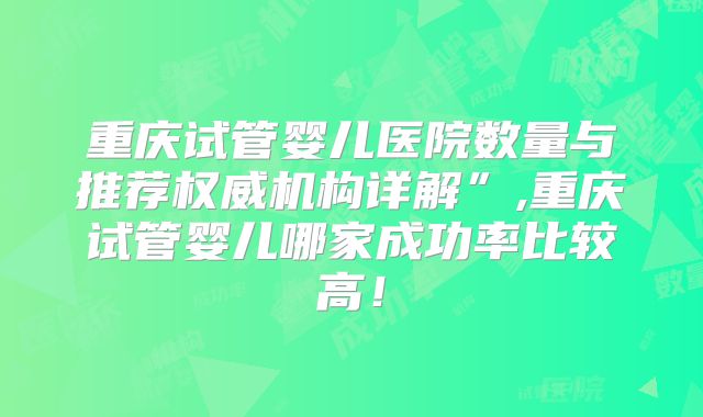 重庆试管婴儿医院数量与推荐权威机构详解”,重庆试管婴儿哪家成功率比较高!