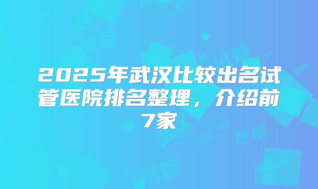 2025年武汉比较出名试管医院排名整理，介绍前7家