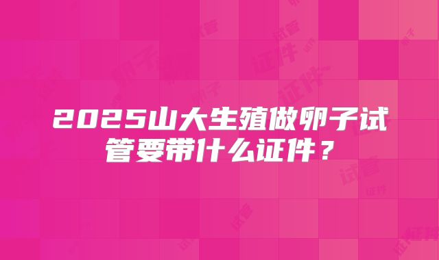 2025山大生殖做卵子试管要带什么证件？