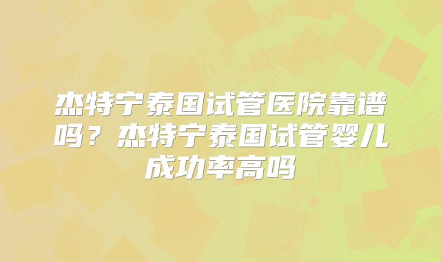 杰特宁泰国试管医院靠谱吗？杰特宁泰国试管婴儿成功率高吗
