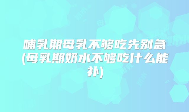 哺乳期母乳不够吃先别急(母乳期奶水不够吃什么能补)
