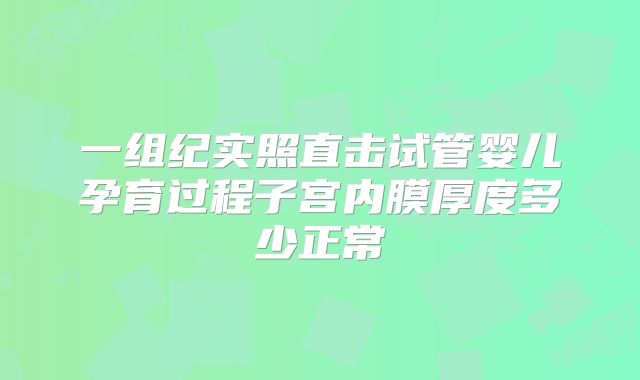 一组纪实照直击试管婴儿孕育过程子宫内膜厚度多少正常
