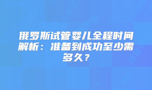俄罗斯试管婴儿全程时间解析：准备到成功至少需多久？