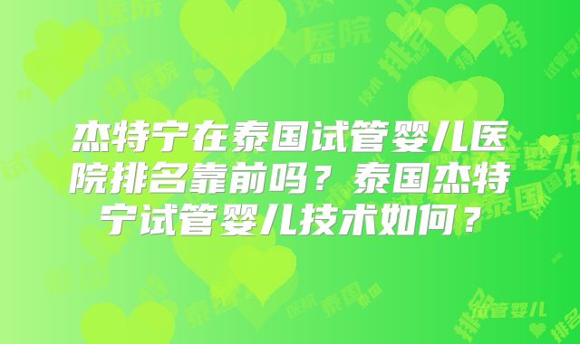 杰特宁在泰国试管婴儿医院排名靠前吗？泰国杰特宁试管婴儿技术如何？