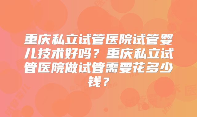 重庆私立试管医院试管婴儿技术好吗？重庆私立试管医院做试管需要花多少钱？
