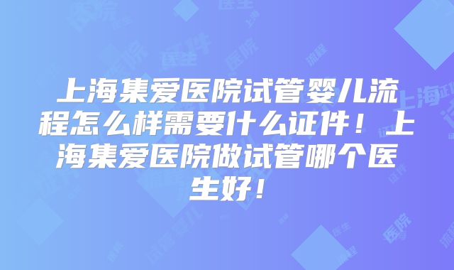上海集爱医院试管婴儿流程怎么样需要什么证件!上海集爱医院做试管哪个医生好!