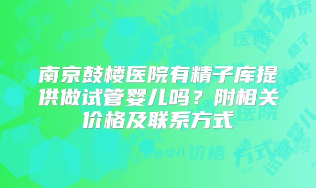 南京鼓楼医院有精子库提供做试管婴儿吗?附相关价格及联系方式