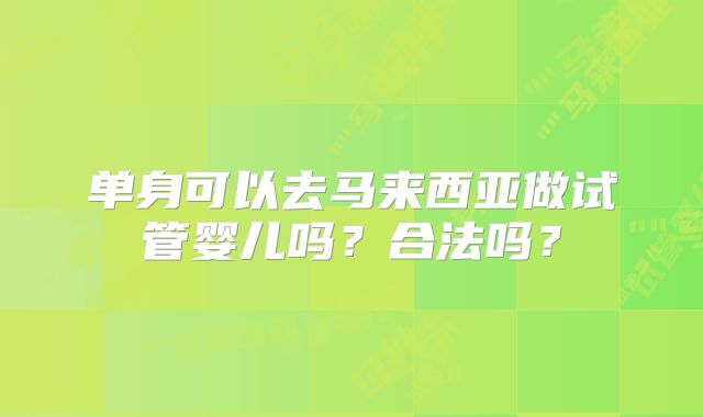 单身可以去马来西亚做试管婴儿吗？合法吗？