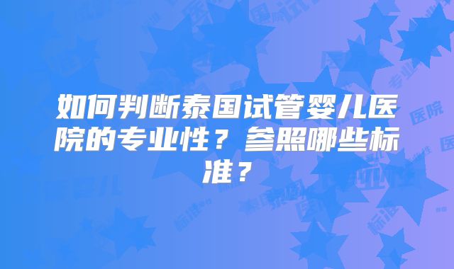 如何判断泰国试管婴儿医院的专业性？参照哪些标准？