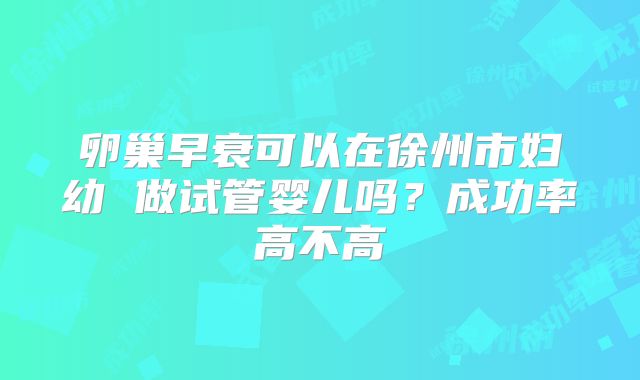 卵巢早衰可以在徐州市妇幼 做试管婴儿吗？成功率高不高