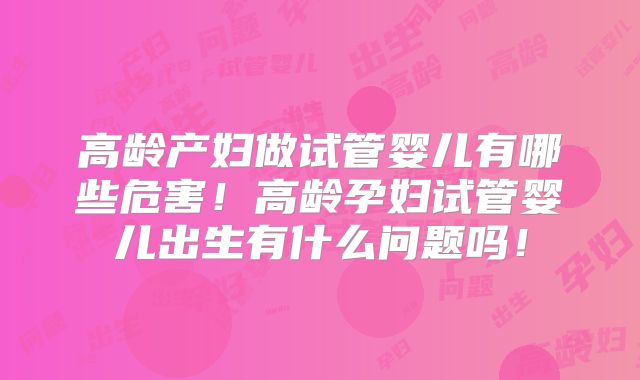 高龄产妇做试管婴儿有哪些危害！高龄孕妇试管婴儿出生有什么问题吗！